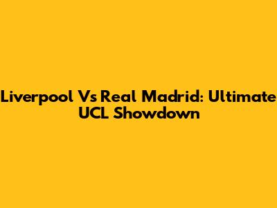 Liverpool Vs Real Madrid: Ultimate UCL Showdown