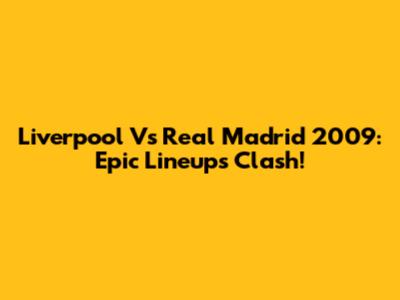 Liverpool Vs Real Madrid 2009: Epic Lineups Clash!