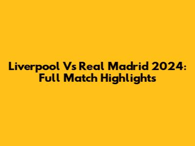Liverpool Vs Real Madrid 2024: Full Match Highlights