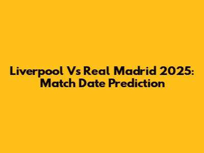 Liverpool Vs Real Madrid 2025: Match Date Prediction