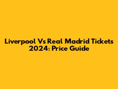 Liverpool Vs Real Madrid Tickets 2024: Price Guide