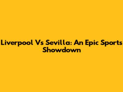 Liverpool Vs Sevilla: An Epic Sports Showdown