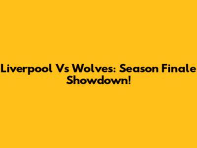Liverpool Vs Wolves: Season Finale Showdown!