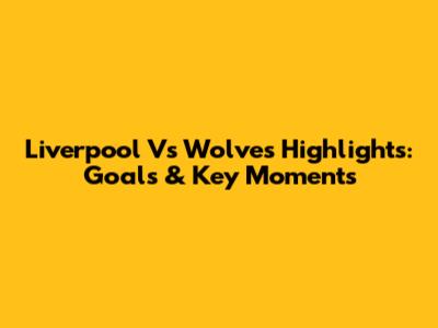 Liverpool Vs Wolves Highlights: Goals & Key Moments