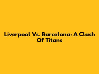 Liverpool Vs. Barcelona: A Clash Of Titans