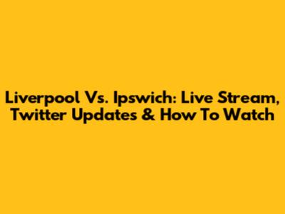 Liverpool Vs. Ipswich: Live Stream, Twitter Updates & How To Watch