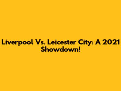 Liverpool Vs. Leicester City: A 2021 Showdown!