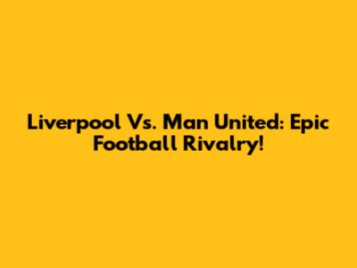 Liverpool Vs. Man United: Epic Football Rivalry!