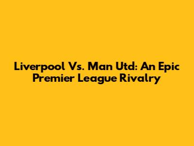 Liverpool Vs. Man Utd: An Epic Premier League Rivalry