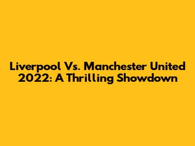Liverpool Vs. Manchester United 2022: A Thrilling Showdown