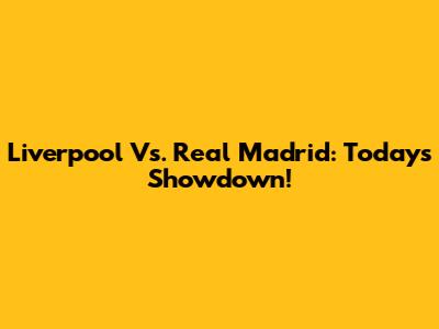 Liverpool Vs. Real Madrid: Today's Showdown!