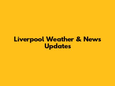 Liverpool Weather & News Updates
