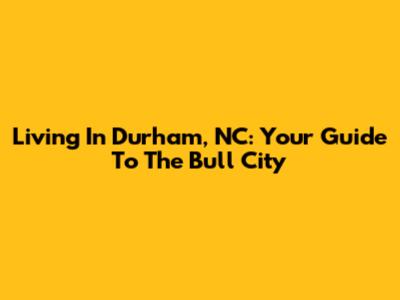 Living In Durham, NC: Your Guide To The Bull City