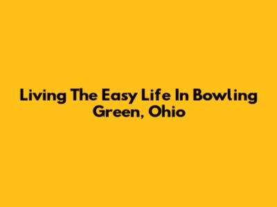Living The Easy Life In Bowling Green, Ohio