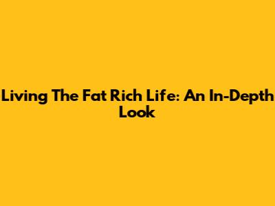 Living The Fat Rich Life: An In-Depth Look
