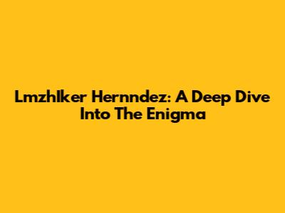 LmzhIker Hernndez: A Deep Dive Into The Enigma