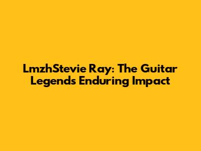 LmzhStevie Ray: The Guitar Legend's Enduring Impact