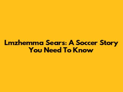 Lmzhemma Sears: A Soccer Story You Need To Know