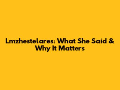 Lmzhestelares: What She Said & Why It Matters