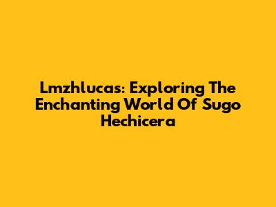 Lmzhlucas: Exploring The Enchanting World Of Sugo Hechicera