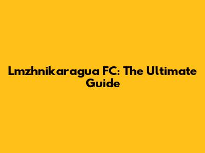 Lmzhnikaragua FC: The Ultimate Guide