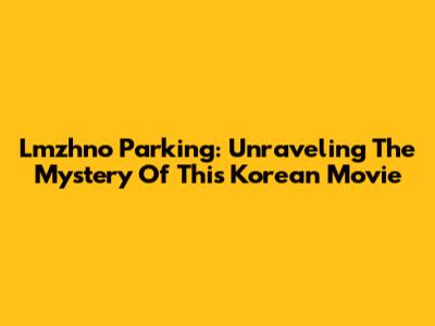 Lmzhno Parking: Unraveling The Mystery Of This Korean Movie