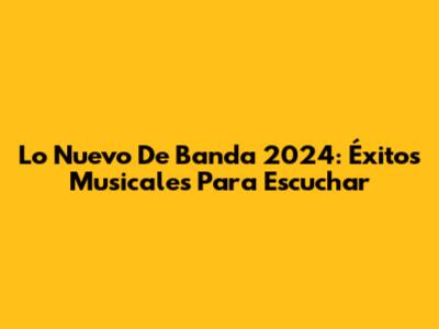 Lo Nuevo De Banda 2024: Éxitos Musicales Para Escuchar