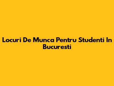 Locuri De Munca Pentru Studenti In Bucuresti