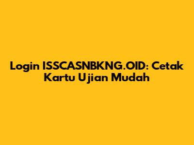 Login ISSCASNBKNG.OID: Cetak Kartu Ujian Mudah