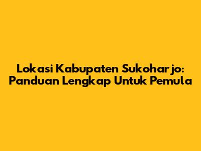 Lokasi Kabupaten Sukoharjo: Panduan Lengkap Untuk Pemula