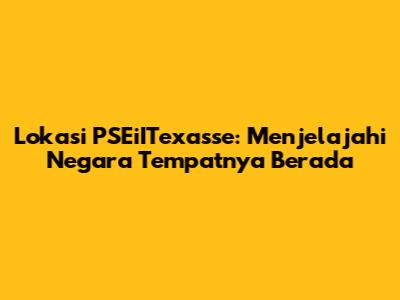 Lokasi PSEiITexasse: Menjelajahi Negara Tempatnya Berada