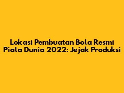 Lokasi Pembuatan Bola Resmi Piala Dunia 2022: Jejak Produksi