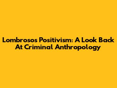 Lombroso's Positivism: A Look Back At Criminal Anthropology