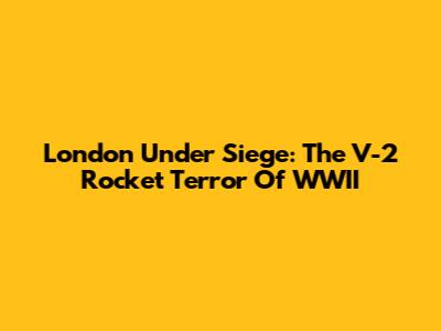 London Under Siege: The V-2 Rocket Terror Of WWII