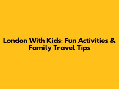 London With Kids: Fun Activities & Family Travel Tips