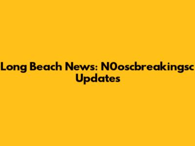 Long Beach News: N0oscbreakingsc Updates