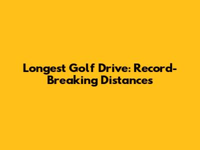 Longest Golf Drive: Record-Breaking Distances