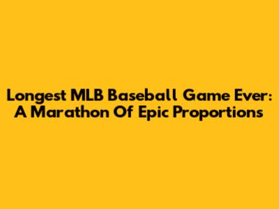 Longest MLB Baseball Game Ever: A Marathon Of Epic Proportions