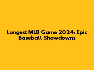 Longest MLB Game 2024: Epic Baseball Showdowns