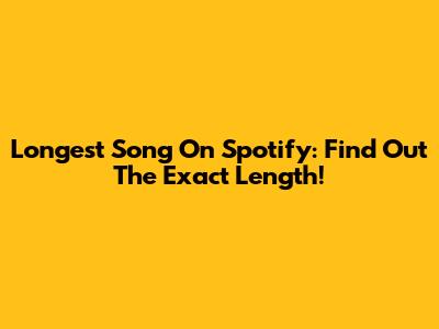 Longest Song On Spotify: Find Out The Exact Length!