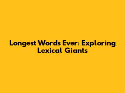 Longest Words Ever: Exploring Lexical Giants