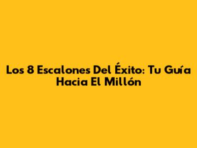 Los 8 Escalones Del Éxito: Tu Guía Hacia El Millón