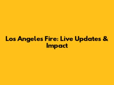 Los Angeles Fire: Live Updates & Impact