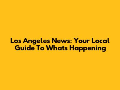 Los Angeles News: Your Local Guide To What's Happening