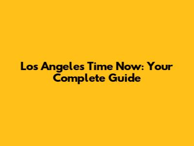 Los Angeles Time Now: Your Complete Guide