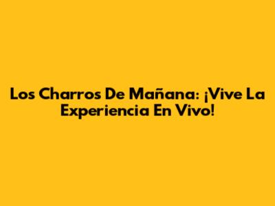 Los Charros De Mañana: ¡Vive La Experiencia En Vivo!