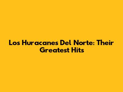 Los Huracanes Del Norte: Their Greatest Hits