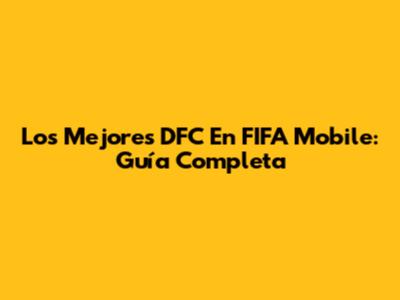 Los Mejores DFC En FIFA Mobile: Guía Completa