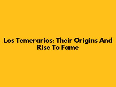 Los Temerarios: Their Origins And Rise To Fame