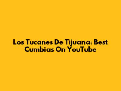 Los Tucanes De Tijuana: Best Cumbias On YouTube